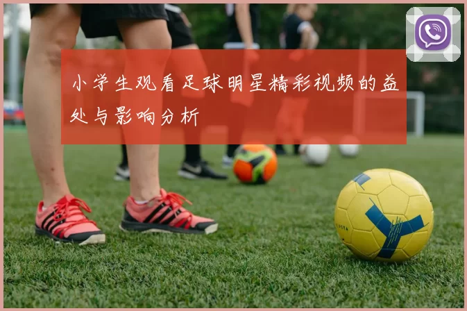 小学生观看足球明星精彩视频的益处与影响分析