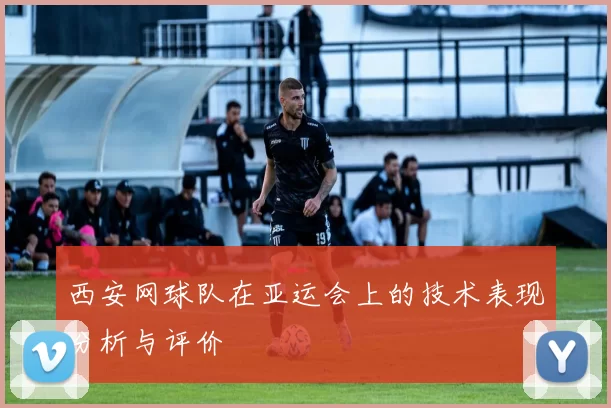 西安网球队在亚运会上的技术表现分析与评价