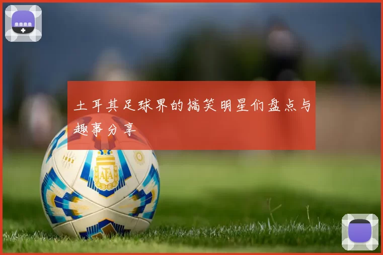 土耳其足球界的搞笑明星们盘点与趣事分享