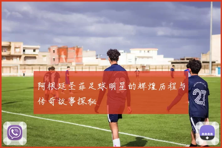 阿根廷圣菲足球明星的辉煌历程与传奇故事探秘