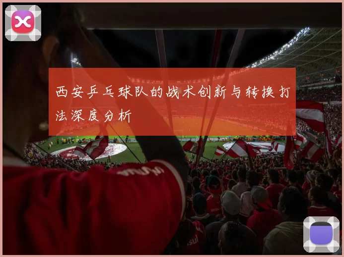 西安乒乓球队的战术创新与转换打法深度分析