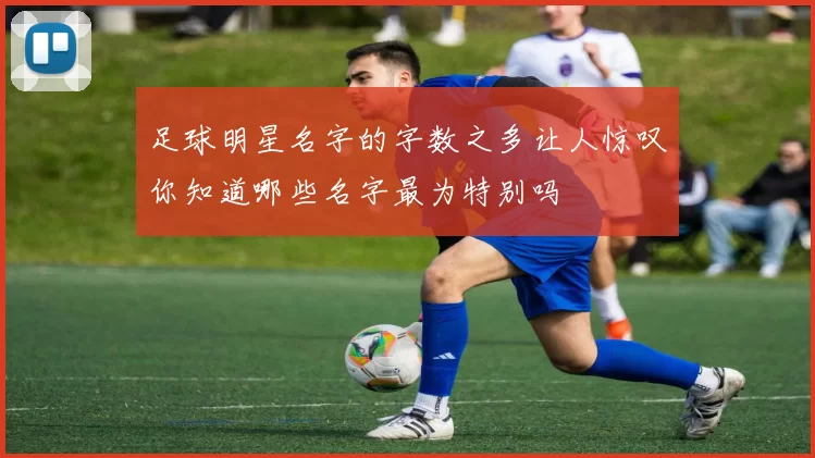 足球明星名字的字数之多让人惊叹你知道哪些名字最为特别吗