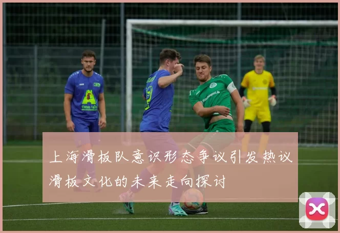 上海滑板队意识形态争议引发热议滑板文化的未来走向探讨