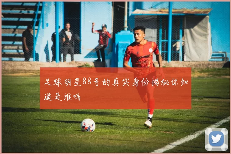 足球明星88号的真实身份揭秘你知道是谁吗