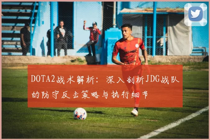 DOTA2战术解析：深入剖析JDG战队的防守反击策略与执行细节