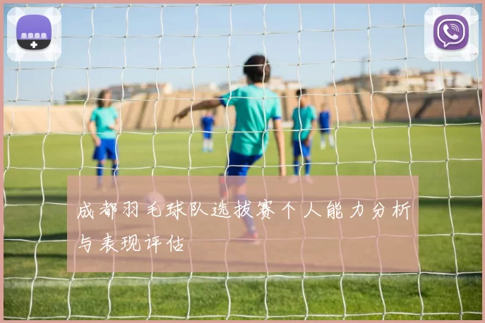 成都羽毛球队选拔赛个人能力分析与表现评估