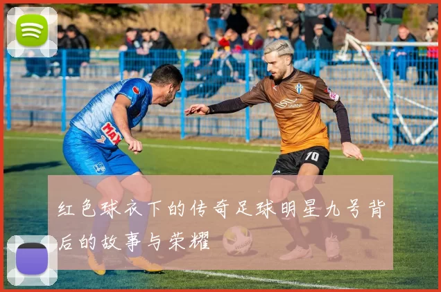红色球衣下的传奇足球明星九号背后的故事与荣耀