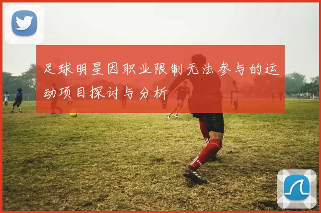 足球明星因职业限制无法参与的运动项目探讨与分析