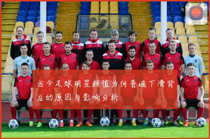 当今足球明星颜值为何普遍下滑背后的原因与影响分析
