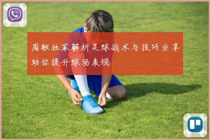 周敏独家解析足球战术与技巧分享助你提升球场表现