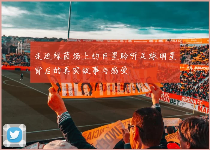 走近绿茵场上的巨星聆听足球明星背后的真实故事与感受