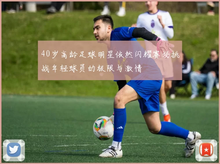 40岁高龄足球明星依然闪耀赛场挑战年轻球员的极限与激情