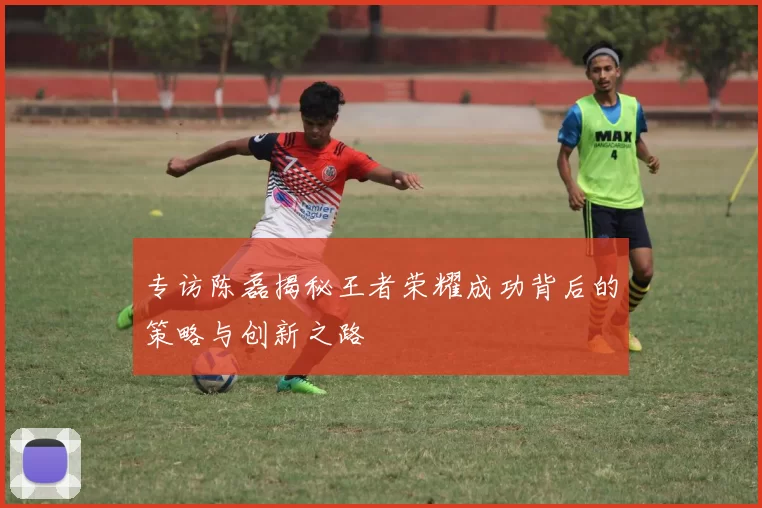 专访陈磊揭秘王者荣耀成功背后的策略与创新之路