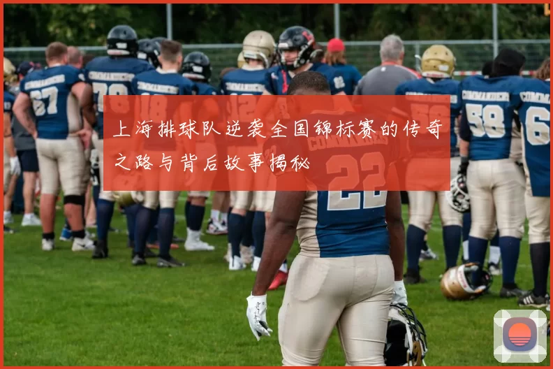 上海排球队逆袭全国锦标赛的传奇之路与背后故事揭秘