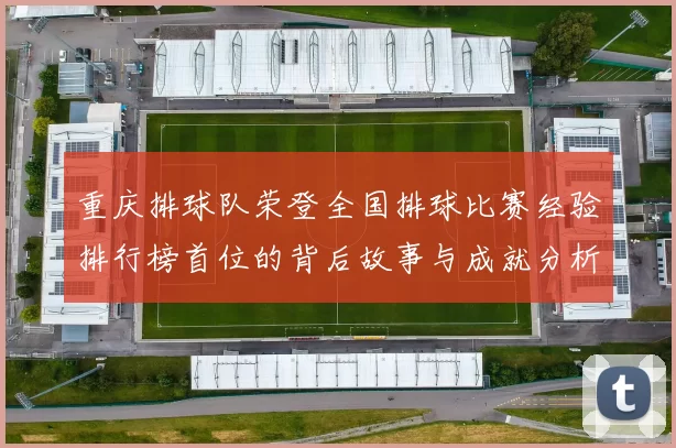 重庆排球队荣登全国排球比赛经验排行榜首位的背后故事与成就分析