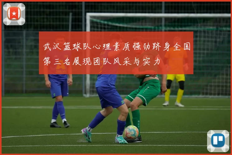 武汉篮球队心理素质强劲跻身全国第三名展现团队风采与实力