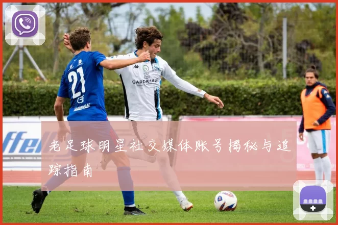 老足球明星社交媒体账号揭秘与追踪指南
