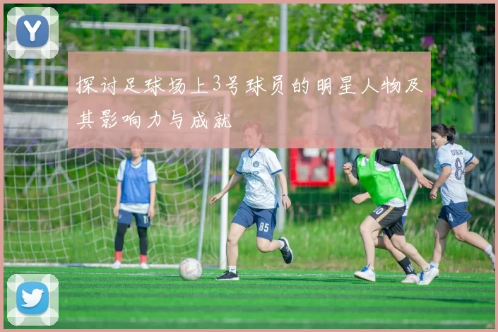 探讨足球场上3号球员的明星人物及其影响力与成就