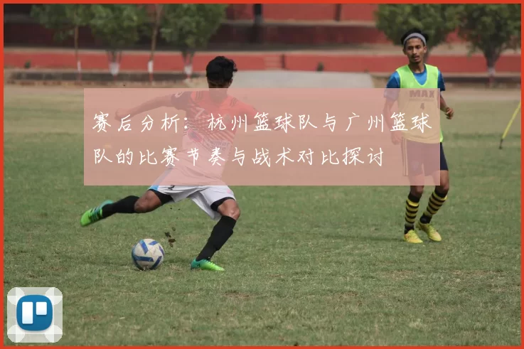 赛后分析：杭州篮球队与广州篮球队的比赛节奏与战术对比探讨