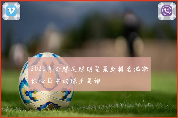 2023年全球足球明星最新排名揭晓你心目中的球王是谁