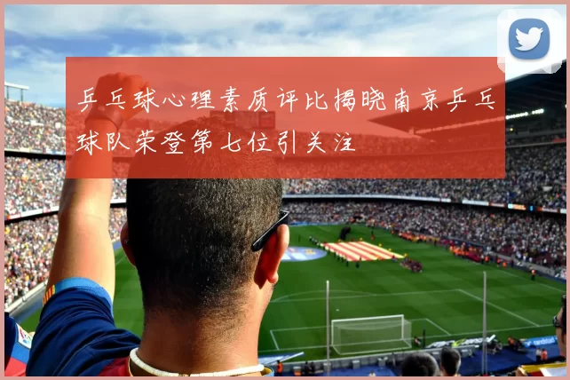 乒乓球心理素质评比揭晓南京乒乓球队荣登第七位引关注