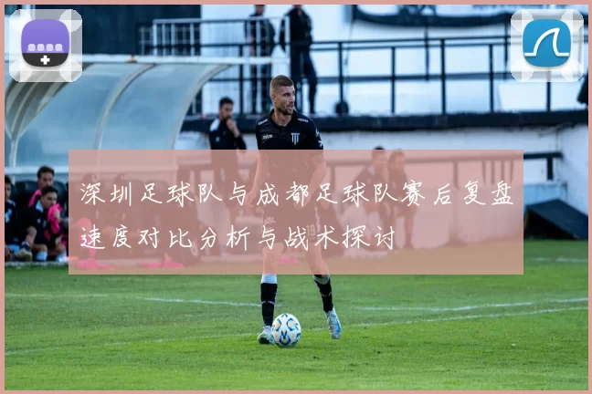深圳足球队与成都足球队赛后复盘速度对比分析与战术探讨