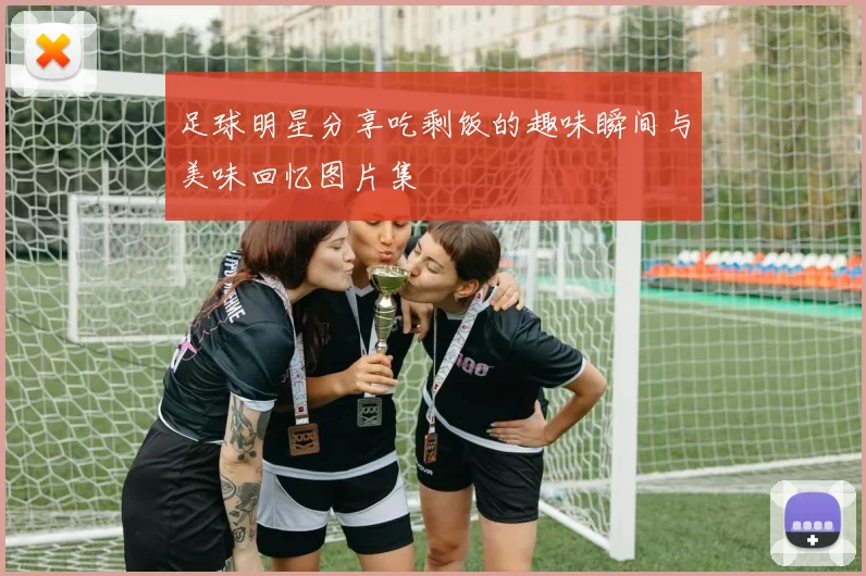 足球明星分享吃剩饭的趣味瞬间与美味回忆图片集