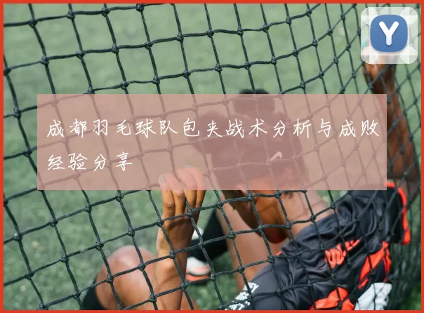 成都羽毛球队包夹战术分析与成败经验分享