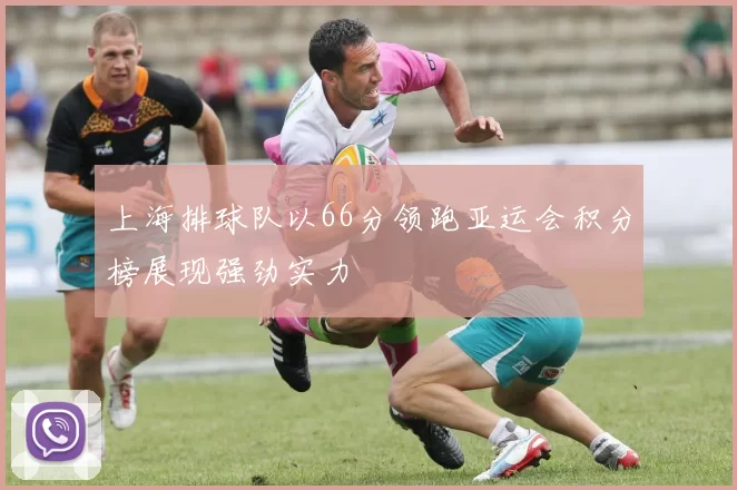 上海排球队以66分领跑亚运会积分榜展现强劲实力