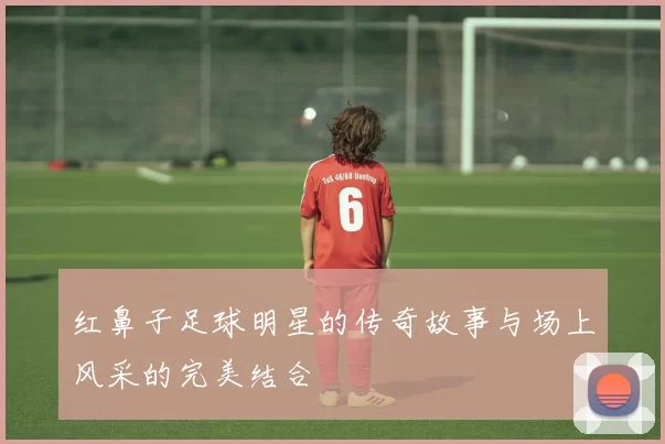 红鼻子足球明星的传奇故事与场上风采的完美结合