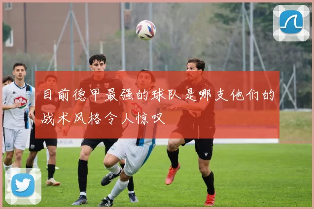 目前德甲最强的球队是哪支他们的战术风格令人惊叹