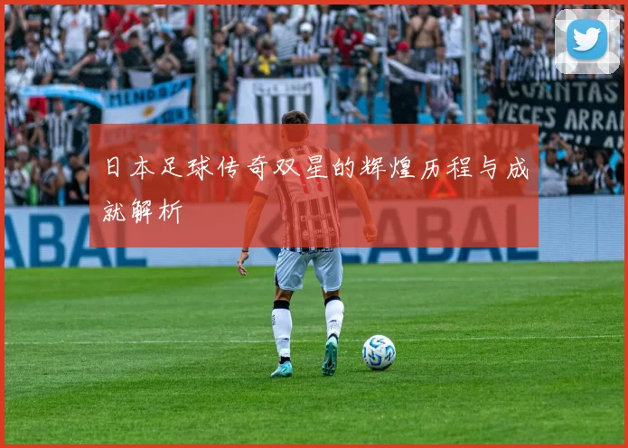 日本足球传奇双星的辉煌历程与成就解析