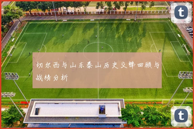 切尔西与山东泰山历史交锋回顾与战绩分析
