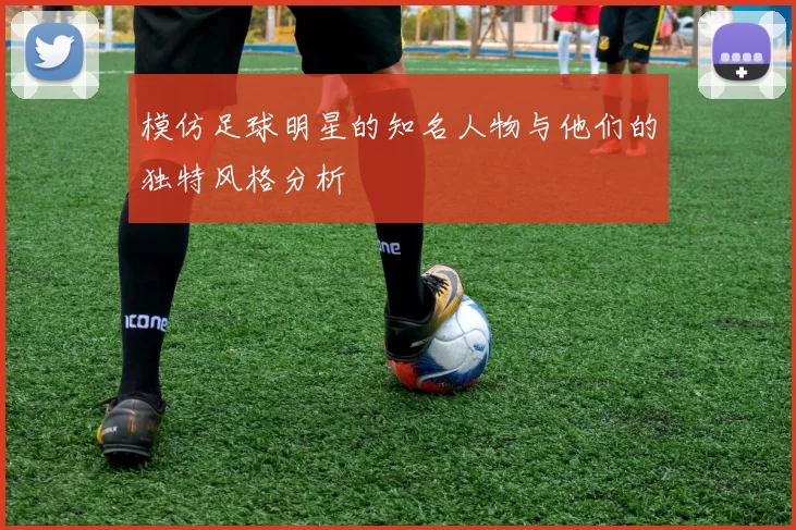 模仿足球明星的知名人物与他们的独特风格分析