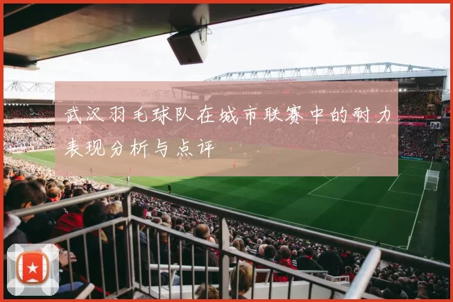 武汉羽毛球队在城市联赛中的耐力表现分析与点评
