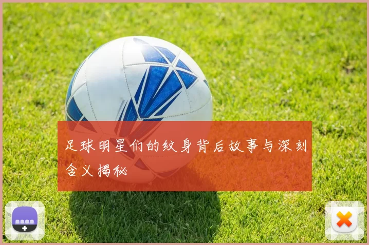 足球明星们的纹身背后故事与深刻含义揭秘