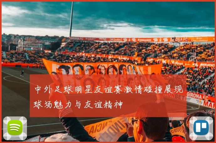中外足球明星友谊赛激情碰撞展现球场魅力与友谊精神