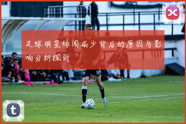足球明星绯闻减少背后的原因与影响分析探讨