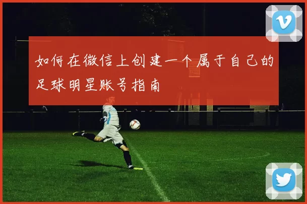 如何在微信上创建一个属于自己的足球明星账号指南