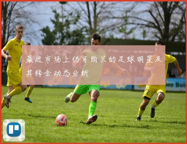 最近市场上仍可购买的足球明星及其转会动态分析