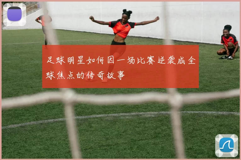 足球明星如何因一场比赛逆袭成全球焦点的传奇故事