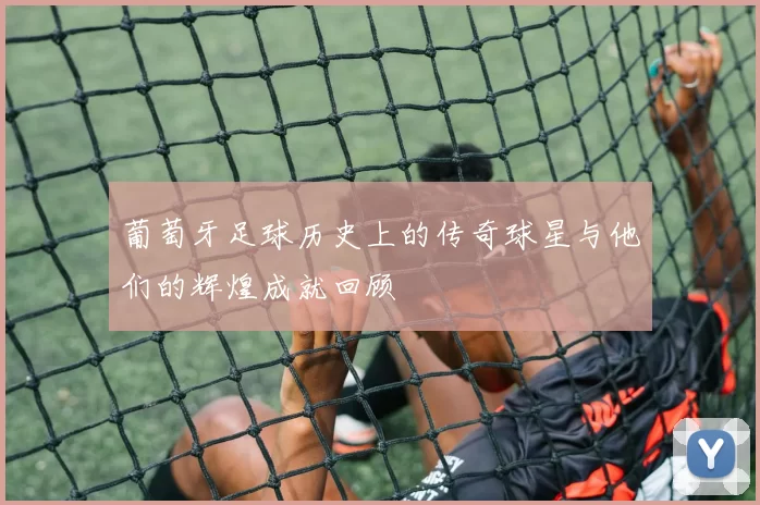 葡萄牙足球历史上的传奇球星与他们的辉煌成就回顾