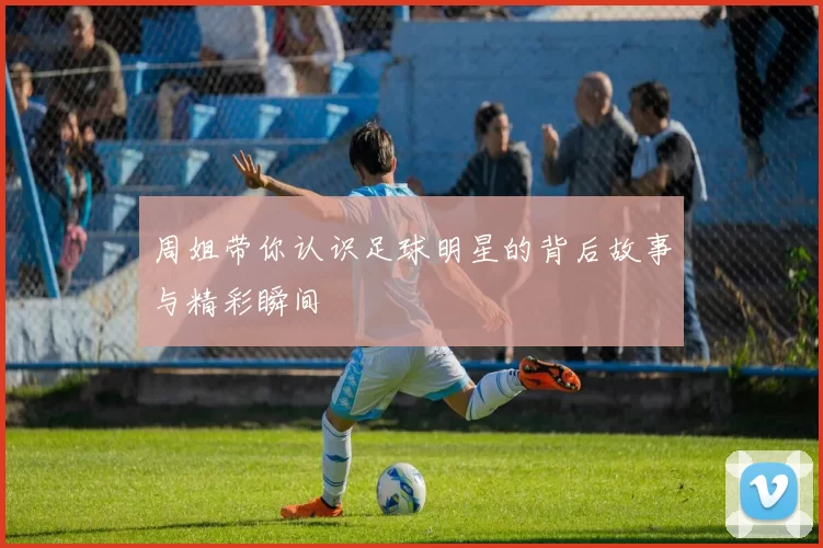 周姐带你认识足球明星的背后故事与精彩瞬间