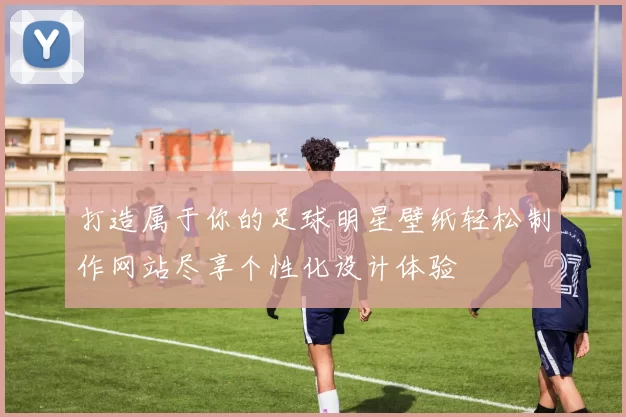 打造属于你的足球明星壁纸轻松制作网站尽享个性化设计体验