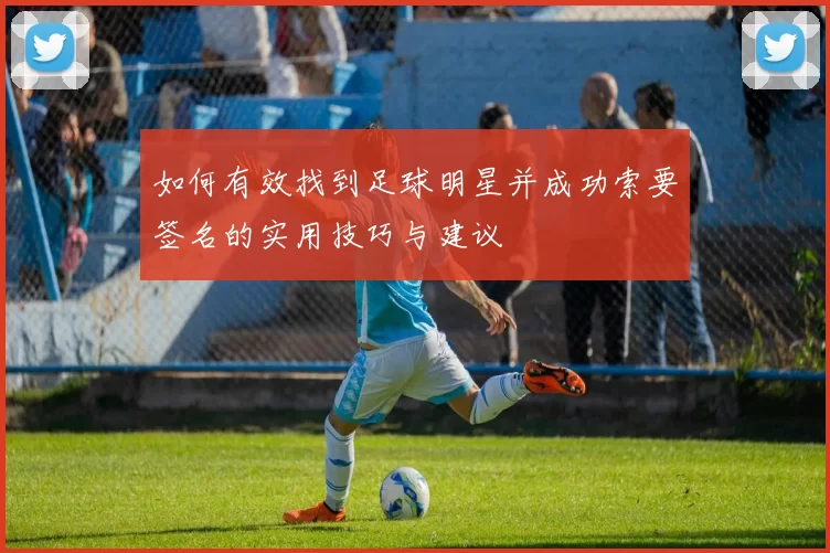如何有效找到足球明星并成功索要签名的实用技巧与建议