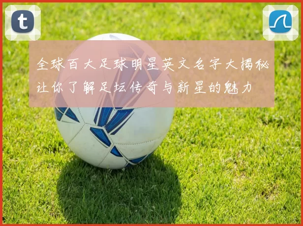 全球百大足球明星英文名字大揭秘让你了解足坛传奇与新星的魅力
