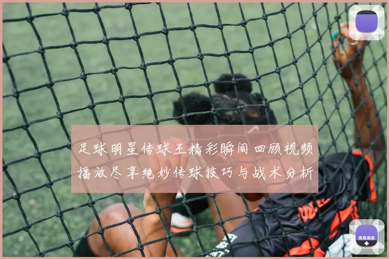 足球明星传球王精彩瞬间回顾视频播放尽享绝妙传球技巧与战术分析