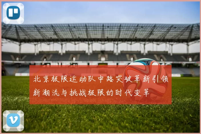 北京极限运动队中路突破革新引领新潮流与挑战极限的时代变革