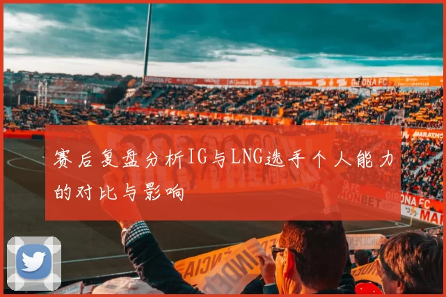赛后复盘分析IG与LNG选手个人能力的对比与影响