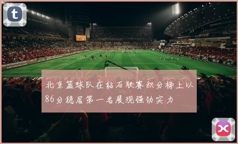 北京篮球队在钻石联赛积分榜上以86分稳居第一名展现强劲实力